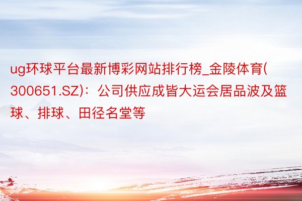 ug环球平台最新博彩网站排行榜_金陵体育(300651.SZ)：公司供应成皆大运会居品波及篮球、排球、田径名堂等