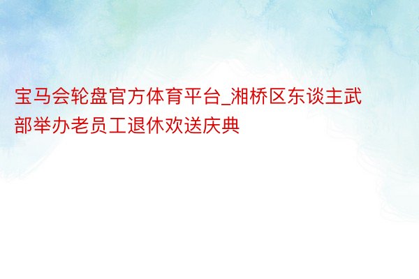 宝马会轮盘官方体育平台_湘桥区东谈主武部举办老员工退休欢送庆典