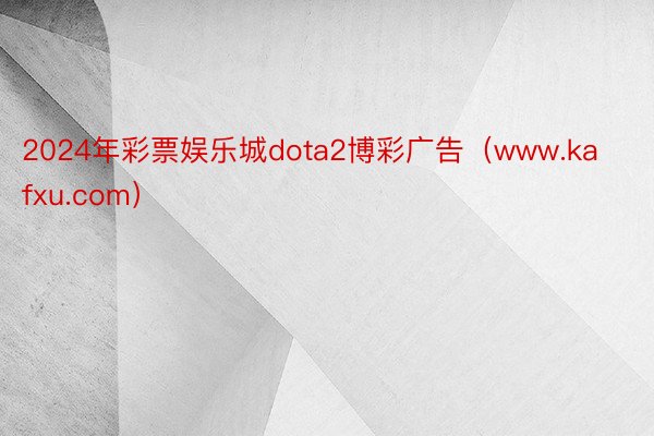 2024年彩票娱乐城dota2博彩广告（www.kafxu.com）