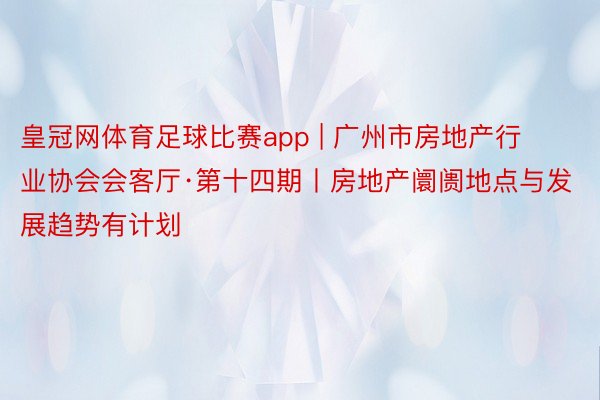 皇冠网体育足球比赛app | 广州市房地产行业协会会客厅·第十四期丨房地产阛阓地点与发展趋势有计划