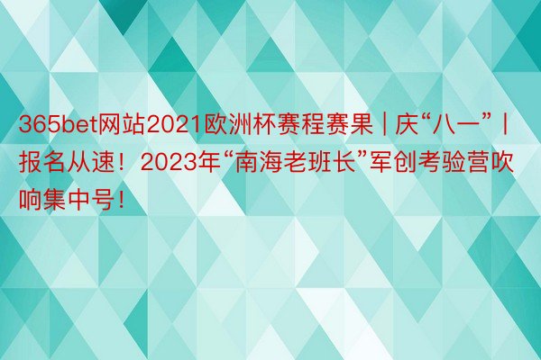 365bet网站2021欧洲杯赛程赛果 | 庆“八一”丨报名从速！2023年“南海老班长”军创考验营吹响集中号！