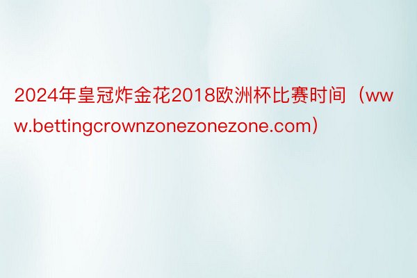 2024年皇冠炸金花2018欧洲杯比赛时间（www.bettingcrownzonezonezone.com）