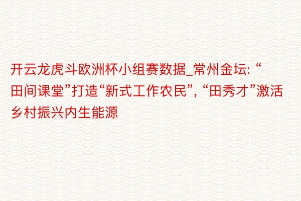 开云龙虎斗欧洲杯小组赛数据_常州金坛: “田间课堂”打造“新式工作农民”, “田秀才”激活乡村振兴内生能源