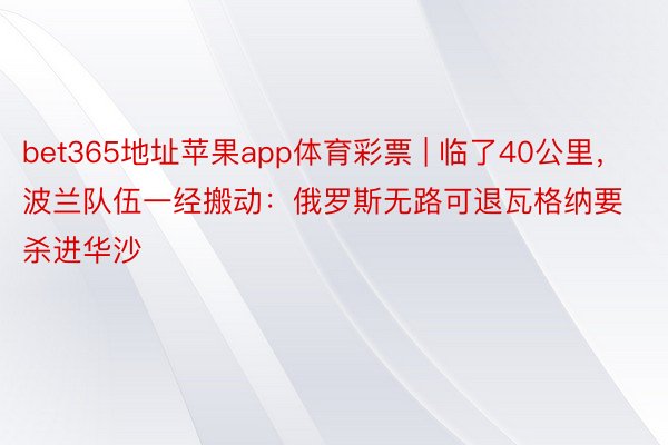 bet365地址苹果app体育彩票 | 临了40公里，波兰队伍一经搬动：俄罗斯无路可退瓦格纳要杀进华沙