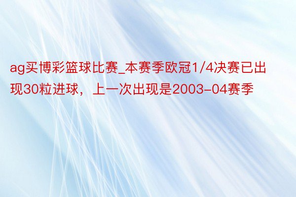 ag买博彩篮球比赛_本赛季欧冠1/4决赛已出现30粒进球，上一次出现是2003-04赛季