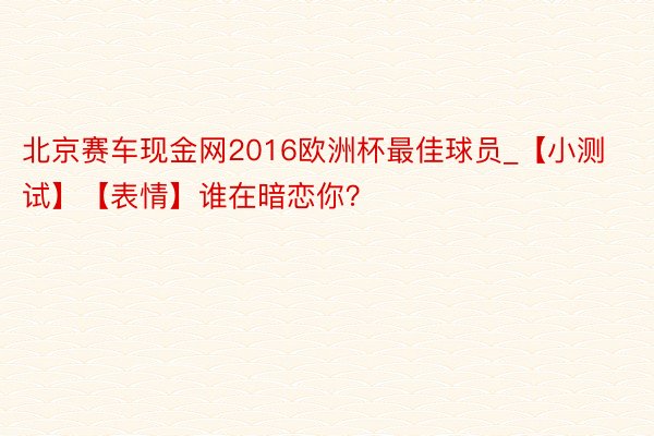 北京赛车现金网2016欧洲杯最佳球员_【小测试】【表情】谁在暗恋你？