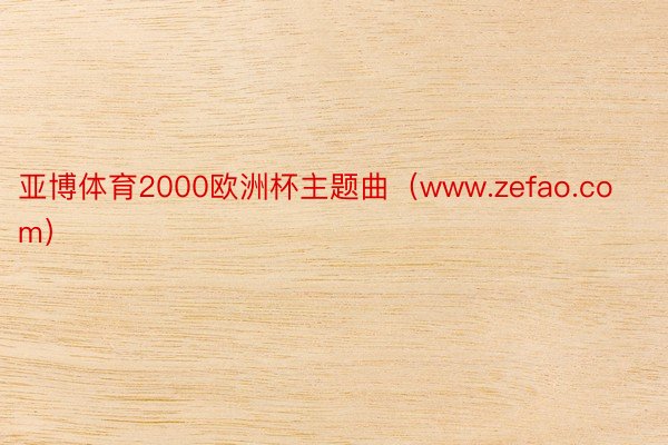 亚博体育2000欧洲杯主题曲（www.zefao.com）