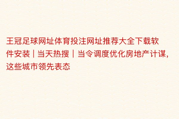 王冠足球网址体育投注网址推荐大全下载软件安装 | 当天热搜｜当令调度优化房地产计谋，这些城市领先表态