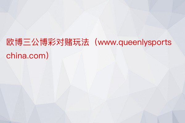 欧博三公博彩对赌玩法（www.queenlysportschina.com）