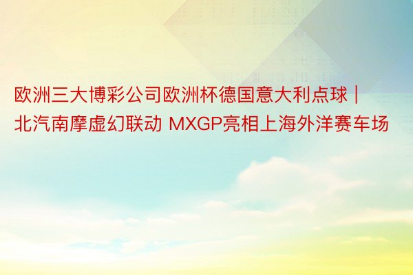 欧洲三大博彩公司欧洲杯德国意大利点球 | 北汽南摩虚幻联动 MXGP亮相上海外洋赛车场