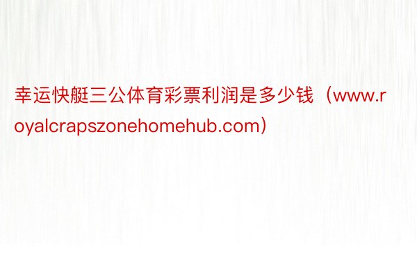 幸运快艇三公体育彩票利润是多少钱（www.royalcrapszonehomehub.com）