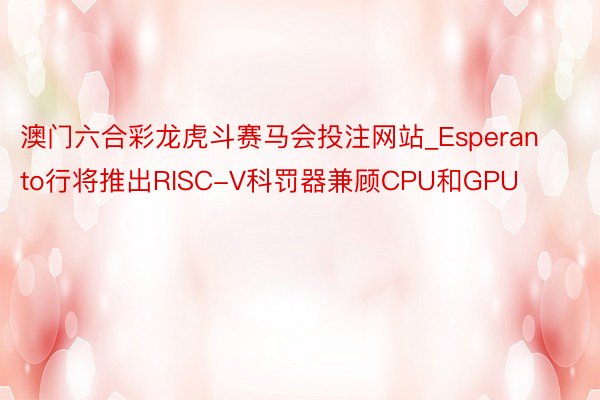 澳门六合彩龙虎斗赛马会投注网站_Esperanto行将推出RISC-V科罚器兼顾CPU和GPU