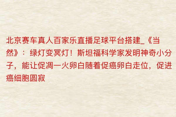 北京赛车真人百家乐直播足球平台搭建_《当然》：绿灯变冥灯！斯坦福科学家发明神奇小分子，能让促凋一火卵白随着促癌卵白走位，促进癌细胞圆寂