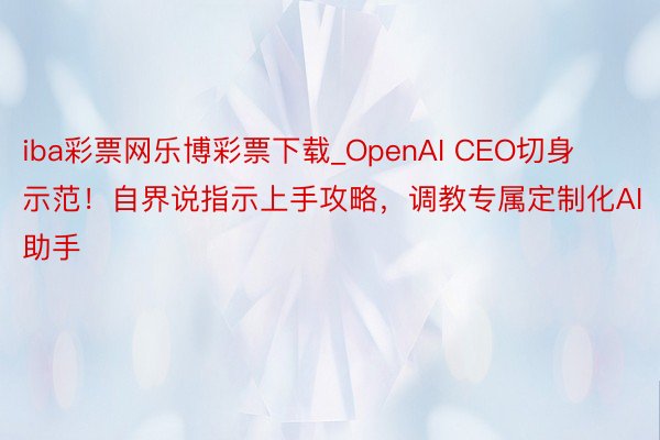 iba彩票网乐博彩票下载_OpenAI CEO切身示范！自界说指示上手攻略，调教专属定制化AI助手