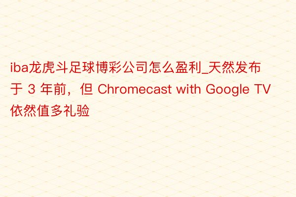 iba龙虎斗足球博彩公司怎么盈利_天然发布于 3 年前，但 Chromecast with Google TV 依然值多礼验