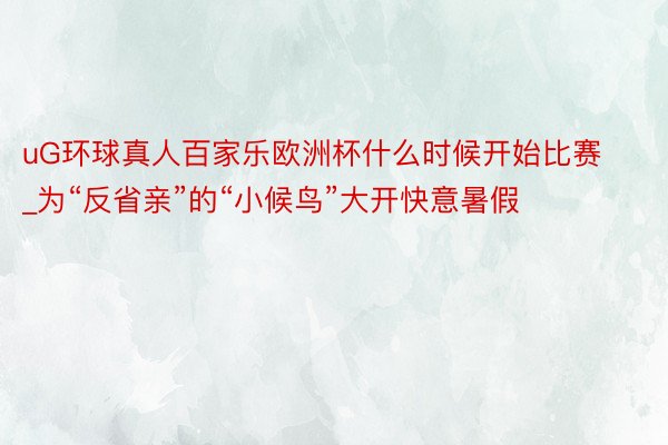 uG环球真人百家乐欧洲杯什么时候开始比赛_为“反省亲”的“小候鸟”大开快意暑假