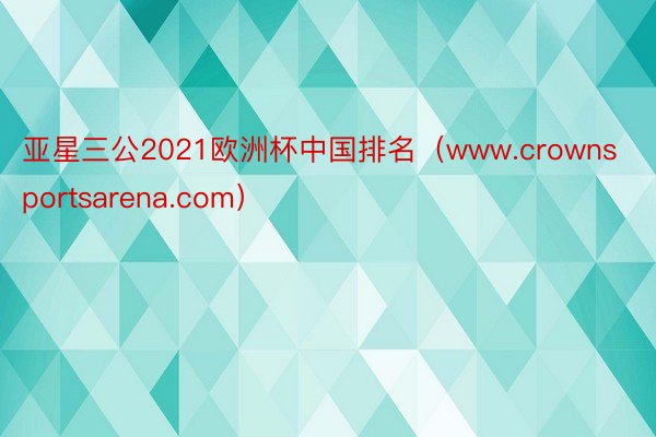 亚星三公2021欧洲杯中国排名（www.crownsportsarena.com）