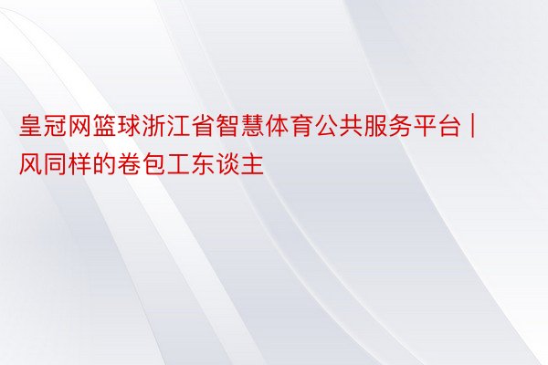 皇冠网篮球浙江省智慧体育公共服务平台 | 风同样的卷包工东谈主