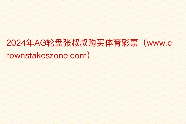 2024年AG轮盘张叔叔购买体育彩票（www.crownstakeszone.com）