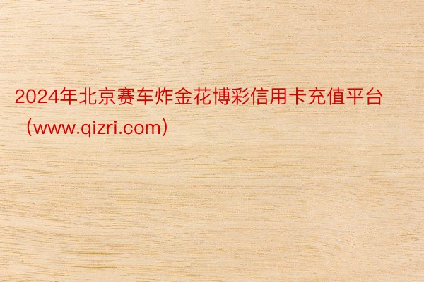 2024年北京赛车炸金花博彩信用卡充值平台（www.qizri.com）