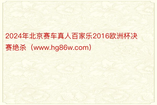 2024年北京赛车真人百家乐2016欧洲杯决赛绝杀（www.hg86w.com）