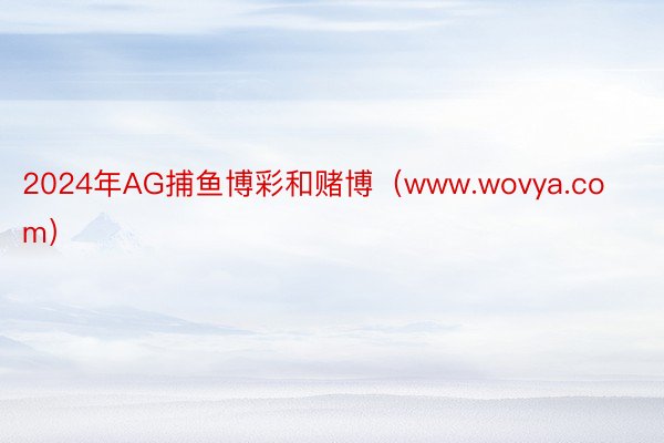 2024年AG捕鱼博彩和赌博（www.wovya.com）