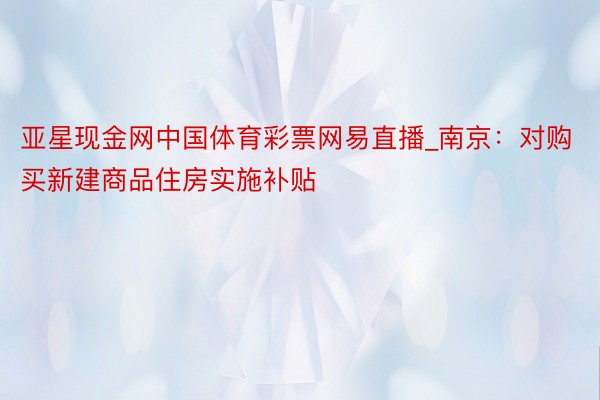 亚星现金网中国体育彩票网易直播_南京：对购买新建商品住房实施补贴