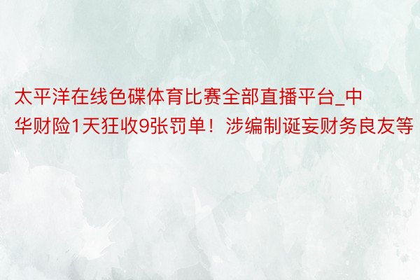 太平洋在线色碟体育比赛全部直播平台_中华财险1天狂收9张罚单！涉编制诞妄财务良友等