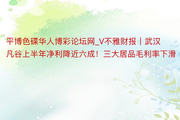 平博色碟华人博彩论坛网_V不雅财报｜武汉凡谷上半年净利降近六成！三大居品毛利率下滑