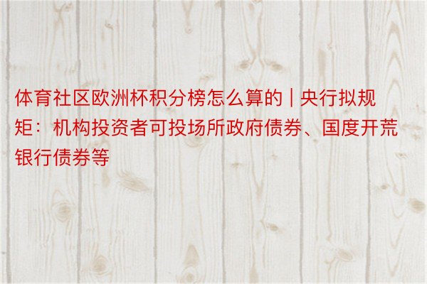 体育社区欧洲杯积分榜怎么算的 | 央行拟规矩：机构投资者可投场所政府债券、国度开荒银行债券等