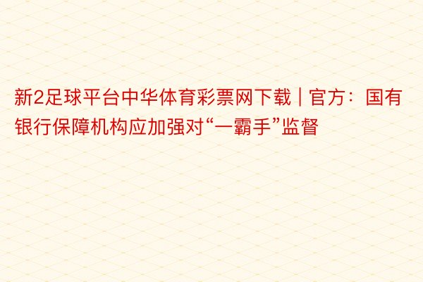 新2足球平台中华体育彩票网下载 | 官方：国有银行保障机构应加强对“一霸手”监督