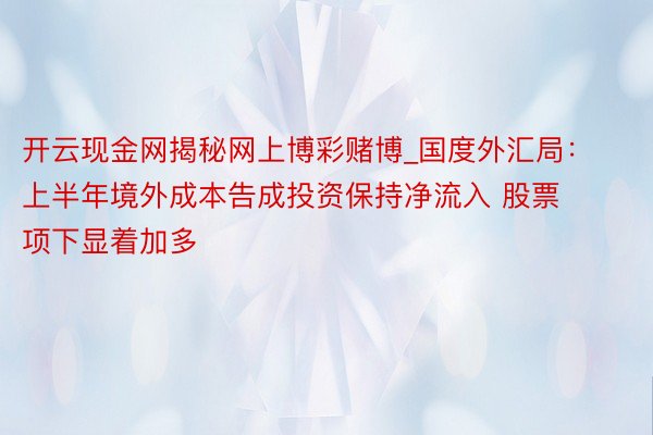 开云现金网揭秘网上博彩赌博_国度外汇局：上半年境外成本告成投资保持净流入 股票项下显着加多