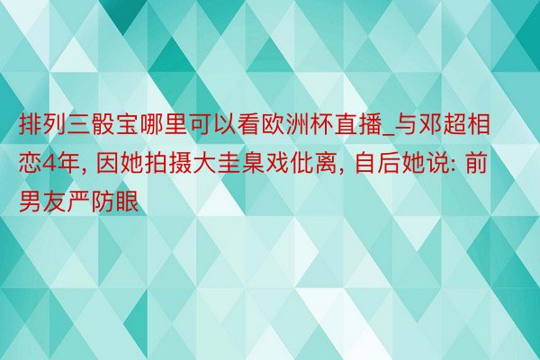 排列三骰宝哪里可以看欧洲杯直播_与邓超相恋4年, 因她拍摄大圭臬戏仳离, 自后她说: 前男友严防眼