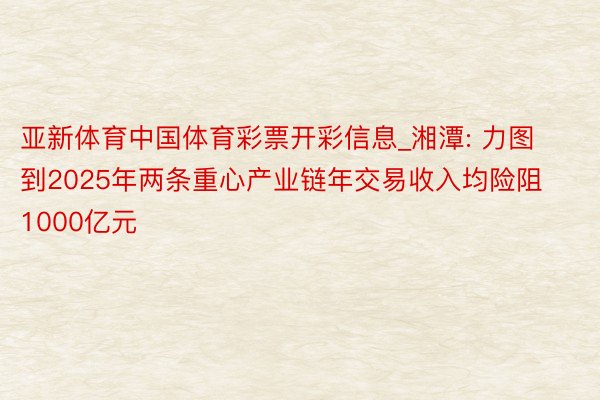 亚新体育中国体育彩票开彩信息_湘潭: 力图到2025年两条重心产业链年交易收入均险阻1000亿元