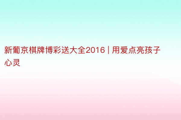 新葡京棋牌博彩送大全2016 | 用爱点亮孩子心灵