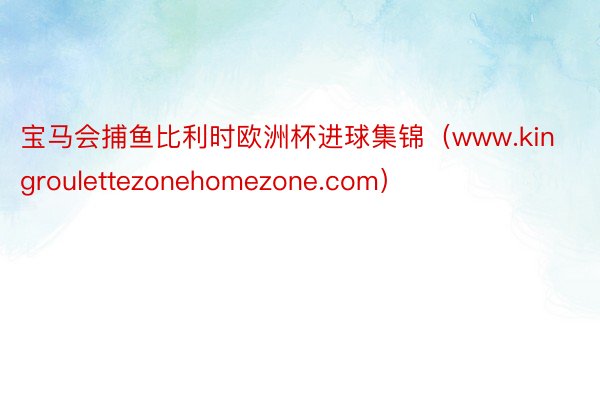 宝马会捕鱼比利时欧洲杯进球集锦（www.kingroulettezonehomezone.com）