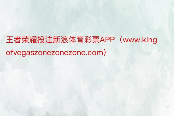 王者荣耀投注新浪体育彩票APP（www.kingofvegaszonezonezone.com）