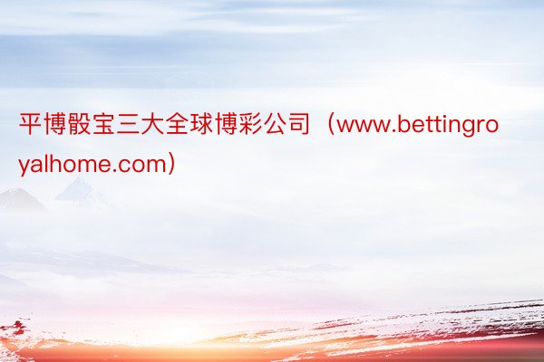 平博骰宝三大全球博彩公司（www.bettingroyalhome.com）