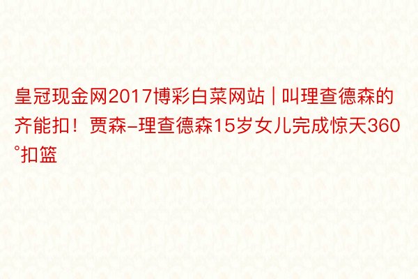 皇冠现金网2017博彩白菜网站 | 叫理查德森的齐能扣！贾森-理查德森15岁女儿完成惊天360°扣篮