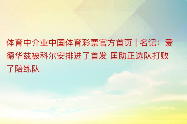 体育中介业中国体育彩票官方首页 | 名记：爱德华兹被科尔安排进了首发 匡助正选队打败了陪练队