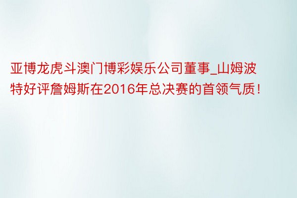 亚博龙虎斗澳门博彩娱乐公司董事_山姆波特好评詹姆斯在2016年总决赛的首领气质！