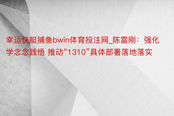 幸运快艇捕鱼bwin体育投注网_陈雷刚：强化学念念践悟 推动“1310”具体部署落地落实