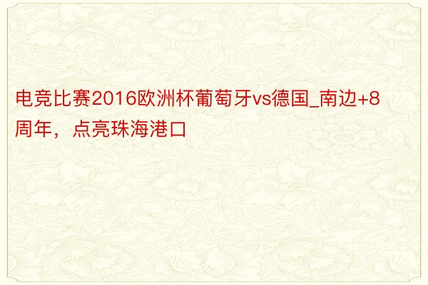 电竞比赛2016欧洲杯葡萄牙vs德国_南边+8周年，点亮珠海港口