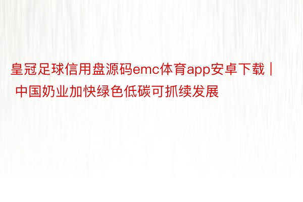 皇冠足球信用盘源码emc体育app安卓下载 | 中国奶业加快绿色低碳可抓续发展