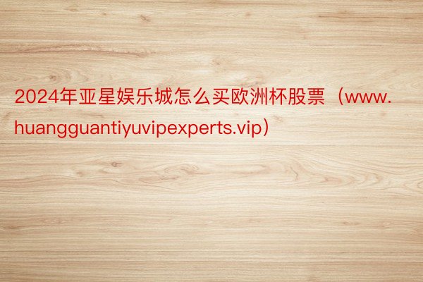 2024年亚星娱乐城怎么买欧洲杯股票（www.huangguantiyuvipexperts.vip）