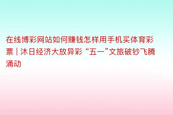 在线博彩网站如何赚钱怎样用手机买体育彩票 | 沐日经济大放异彩 “五一”文旅破钞飞腾涌动