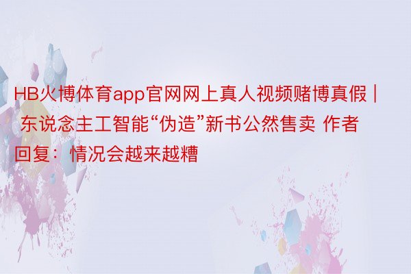 HB火博体育app官网网上真人视频赌博真假 | 东说念主工智能“伪造”新书公然售卖 作者回复：情况会越来越糟