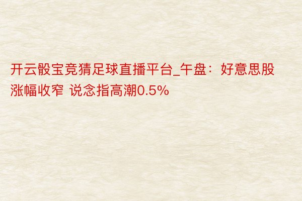 开云骰宝竞猜足球直播平台_午盘：好意思股涨幅收窄 说念指高潮0.5%