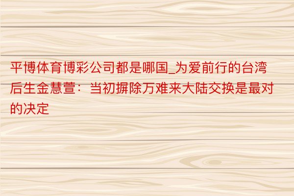 平博体育博彩公司都是哪国_为爱前行的台湾后生金慧萱：当初摒除万难来大陆交换是最对的决定