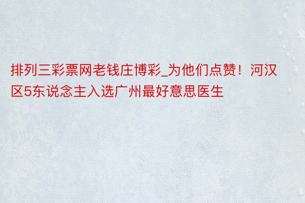 排列三彩票网老钱庄博彩_为他们点赞！河汉区5东说念主入选广州最好意思医生